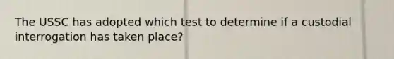 The USSC has adopted which test to determine if a custodial interrogation has taken place?