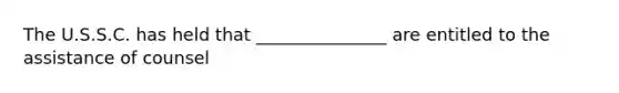 The U.S.S.C. has held that _______________ are entitled to the assistance of counsel