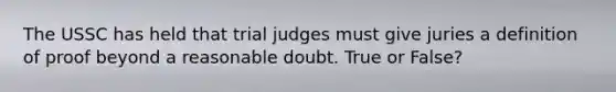 The USSC has held that trial judges must give juries a definition of proof beyond a reasonable doubt. True or False?