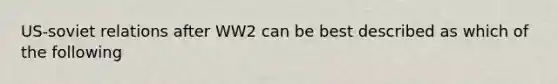 US-soviet relations after WW2 can be best described as which of the following