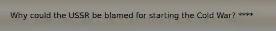 Why could the USSR be blamed for starting the Cold War? ****
