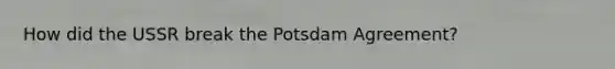 How did the USSR break the Potsdam Agreement?