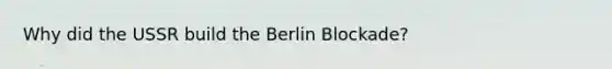 Why did the USSR build the Berlin Blockade?