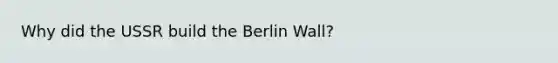 Why did the USSR build the Berlin Wall?