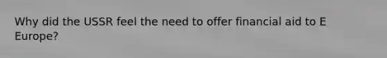 Why did the USSR feel the need to offer financial aid to E Europe?