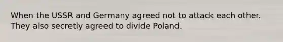 When the USSR and Germany agreed not to attack each other. They also secretly agreed to divide Poland.