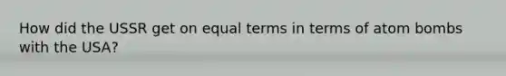 How did the USSR get on equal terms in terms of atom bombs with the USA?