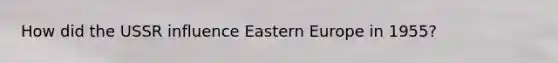 How did the USSR influence Eastern Europe in 1955?