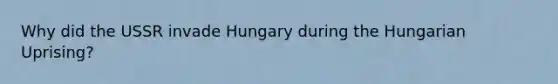 Why did the USSR invade Hungary during the Hungarian Uprising?