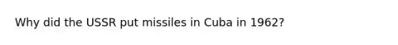 Why did the USSR put missiles in Cuba in 1962?