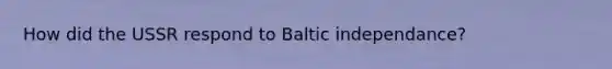 How did the USSR respond to Baltic independance?