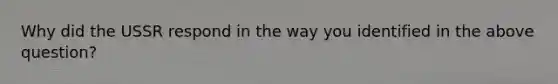 Why did the USSR respond in the way you identified in the above question?