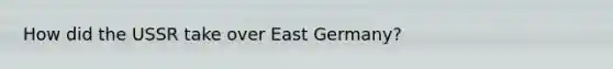 How did the USSR take over East Germany?