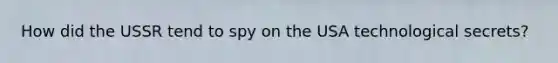 How did the USSR tend to spy on the USA technological secrets?