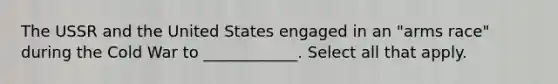 The USSR and the United States engaged in an "arms race" during the Cold War to ____________. Select all that apply.