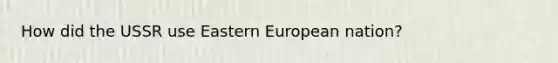 How did the USSR use Eastern European nation?