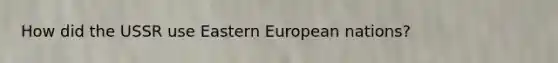 How did the USSR use Eastern European nations?