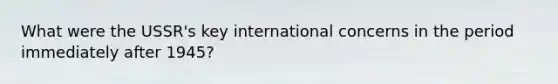 What were the USSR's key international concerns in the period immediately after 1945?