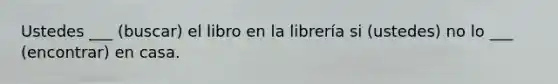 Ustedes ___ (buscar) el libro en la librería si (ustedes) no lo ___ (encontrar) en casa.