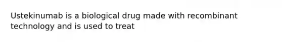 Ustekinumab is a biological drug made with recombinant technology and is used to treat