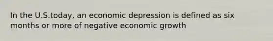 In the U.S.today, an economic depression is defined as six months or more of negative economic growth