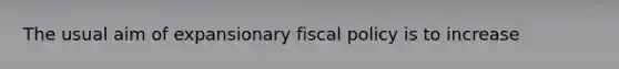 The usual aim of expansionary <a href='https://www.questionai.com/knowledge/kPTgdbKdvz-fiscal-policy' class='anchor-knowledge'>fiscal policy</a> is to increase