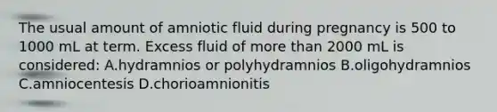 The usual amount of amniotic fluid during pregnancy is 500 to 1000 mL at term. Excess fluid of more than 2000 mL is considered: A.hydramnios or polyhydramnios B.oligohydramnios C.amniocentesis D.chorioamnionitis