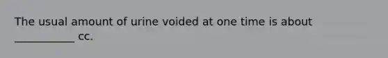 The usual amount of urine voided at one time is about ___________ cc.