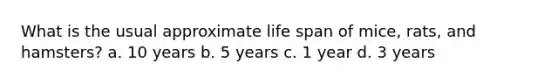 What is the usual approximate life span of mice, rats, and hamsters? a. 10 years b. 5 years c. 1 year d. 3 years