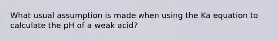 What usual assumption is made when using the Ka equation to calculate the pH of a weak acid?