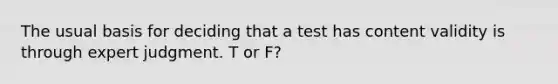 The usual basis for deciding that a test has content validity is through expert judgment. T or F?