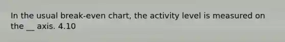 In the usual break-even chart, the activity level is measured on the __ axis. 4.10