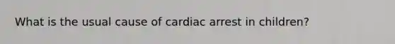 What is the usual cause of cardiac arrest in children?