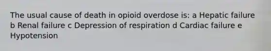 The usual cause of death in opioid overdose is: a Hepatic failure b Renal failure c Depression of respiration d Cardiac failure e Hypotension