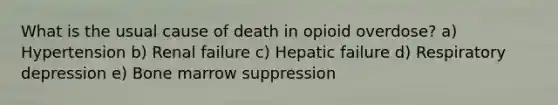 What is the usual cause of death in opioid overdose? a) Hypertension b) Renal failure c) Hepatic failure d) Respiratory depression e) Bone marrow suppression