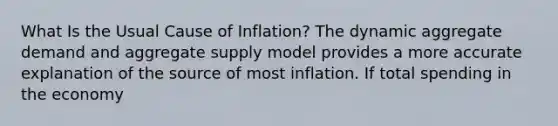 What Is the Usual Cause of Inflation? The dynamic aggregate demand and aggregate supply model provides a more accurate explanation of the source of most inflation. If total spending in the economy