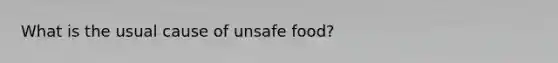 What is the usual cause of unsafe food?