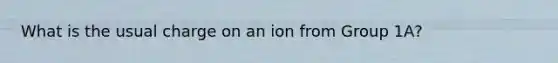 What is the usual charge on an ion from Group 1A?