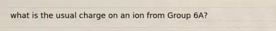 what is the usual charge on an ion from Group 6A?