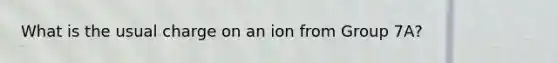 What is the usual charge on an ion from Group 7A?