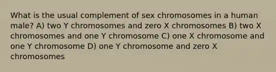 What is the usual complement of sex chromosomes in a human male? A) two Y chromosomes and zero X chromosomes B) two X chromosomes and one Y chromosome C) one X chromosome and one Y chromosome D) one Y chromosome and zero X chromosomes