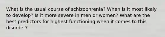 What is the usual course of schizophrenia? When is it most likely to develop? Is it more severe in men or women? What are the best predictors for highest functioning when it comes to this disorder?