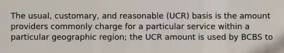 The usual, customary, and reasonable (UCR) basis is the amount providers commonly charge for a particular service within a particular geographic region; the UCR amount is used by BCBS to