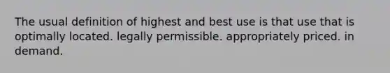 The usual definition of highest and best use is that use that is optimally located. legally permissible. appropriately priced. in demand.