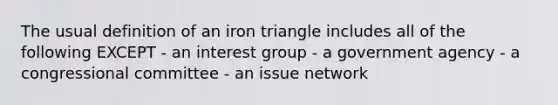 The usual definition of an iron triangle includes all of the following EXCEPT - an interest group - a government agency - a congressional committee - an issue network