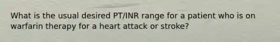 What is the usual desired PT/INR range for a patient who is on warfarin therapy for a heart attack or stroke?