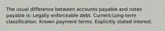 The usual difference between accounts payable and notes payable is: Legally enforceable debt. Current-Long-term classification. Known payment terms. Explicitly stated interest.