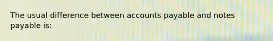 The usual difference between accounts payable and notes payable is: