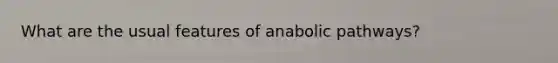 What are the usual features of anabolic pathways?