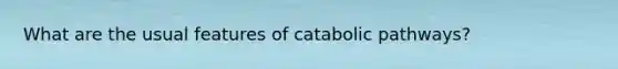 What are the usual features of catabolic pathways?